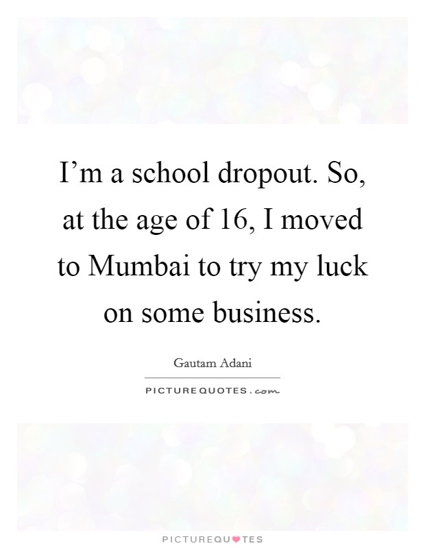 I'm a school dropout. So, at the age of 16, I moved to Mumbai to try my luck on some business. Picture Quote #1