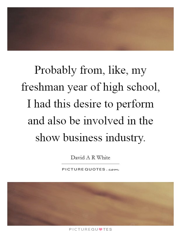Probably from, like, my freshman year of high school, I had this desire to perform and also be involved in the show business industry. Picture Quote #1