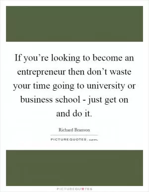 If you’re looking to become an entrepreneur then don’t waste your time going to university or business school - just get on and do it Picture Quote #1