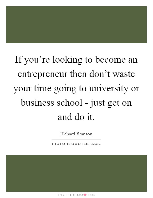 If you're looking to become an entrepreneur then don't waste your time going to university or business school - just get on and do it. Picture Quote #1