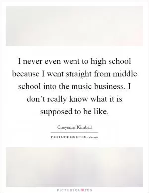I never even went to high school because I went straight from middle school into the music business. I don’t really know what it is supposed to be like Picture Quote #1