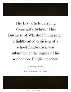 The first article carrying Vonnegut’s byline, ‘This Business of Whistle Purchasing,’ a lighthearted criticism of a school fund-raiser, was submitted at the urging of his sophomore English teacher Picture Quote #1