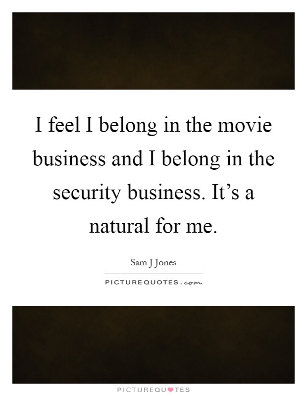 I feel I belong in the movie business and I belong in the security business. It's a natural for me. Picture Quote #1