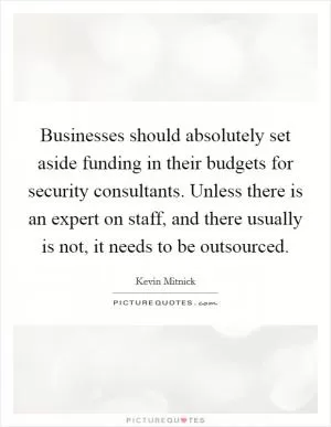 Businesses should absolutely set aside funding in their budgets for security consultants. Unless there is an expert on staff, and there usually is not, it needs to be outsourced Picture Quote #1