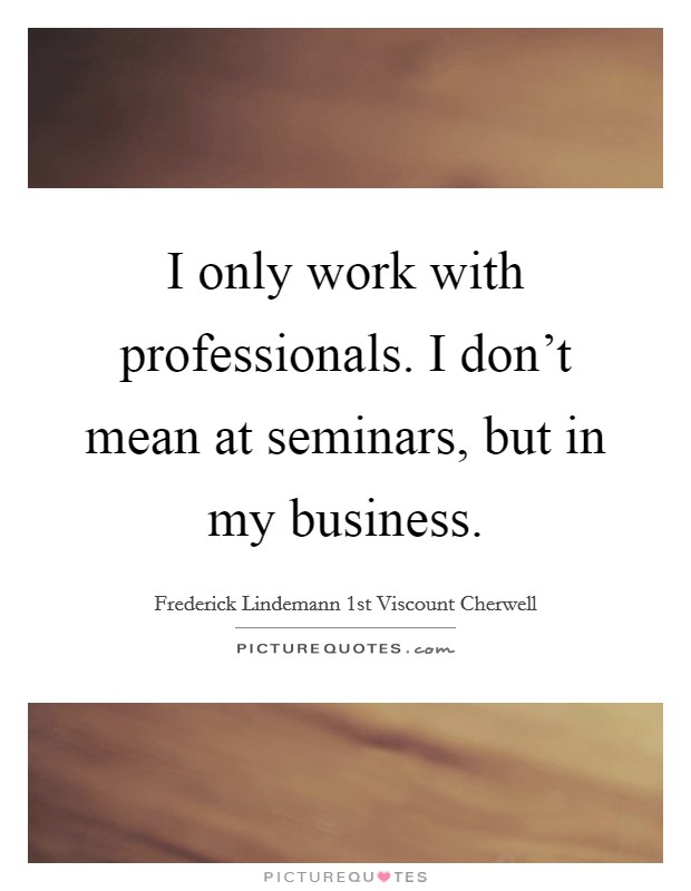 I only work with professionals. I don't mean at seminars, but in my business. Picture Quote #1