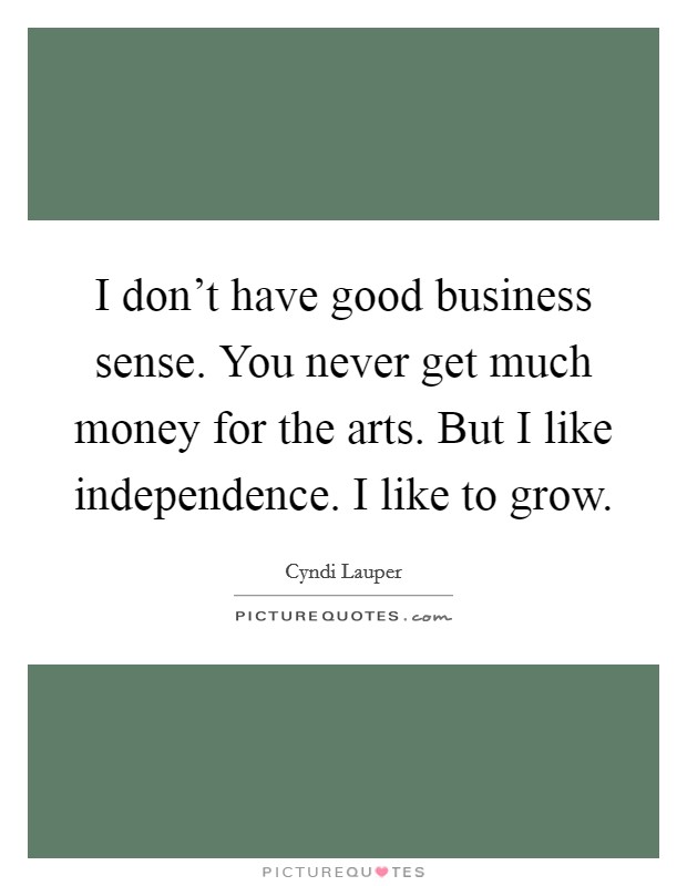 I don't have good business sense. You never get much money for the arts. But I like independence. I like to grow. Picture Quote #1