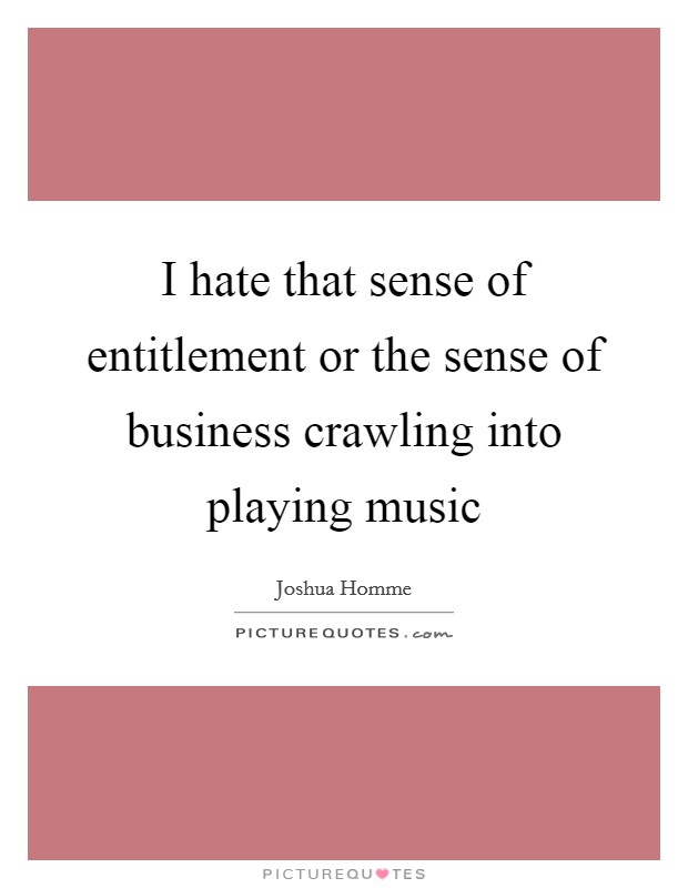 I hate that sense of entitlement or the sense of business crawling into playing music Picture Quote #1