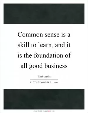 Common sense is a skill to learn, and it is the foundation of all good business Picture Quote #1