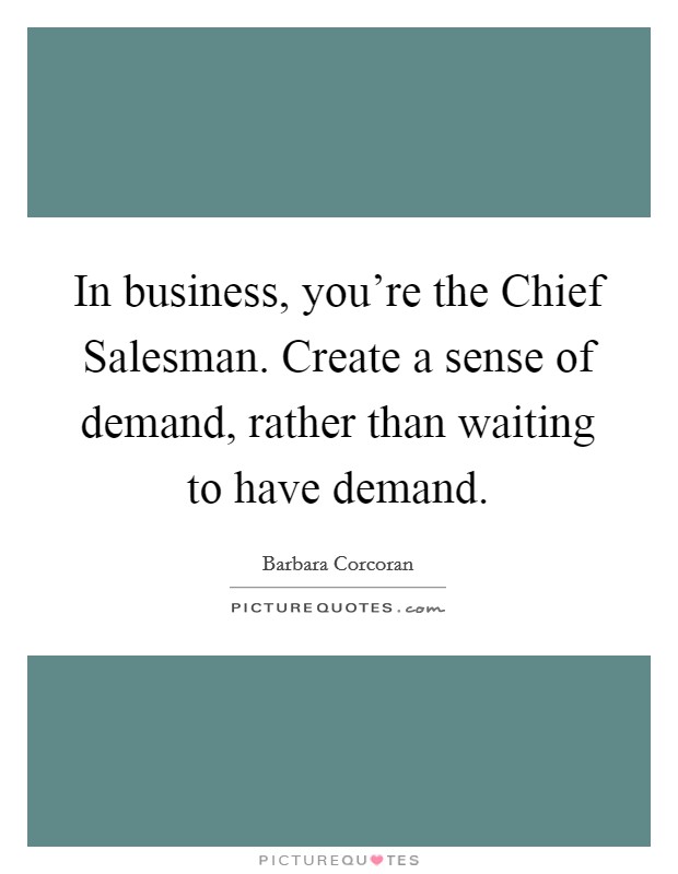 In business, you're the Chief Salesman. Create a sense of demand, rather than waiting to have demand. Picture Quote #1