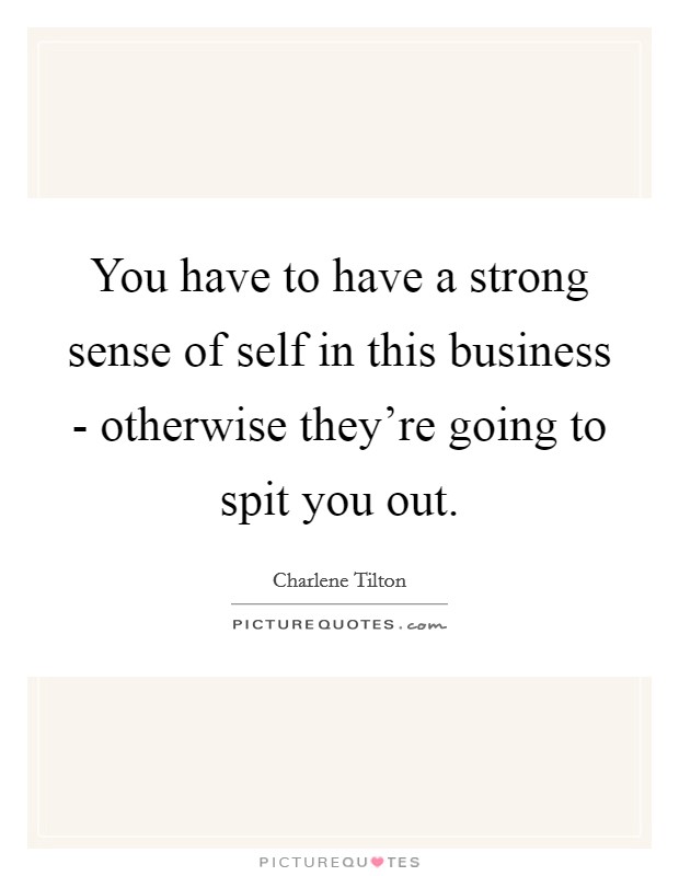 You have to have a strong sense of self in this business - otherwise they're going to spit you out. Picture Quote #1