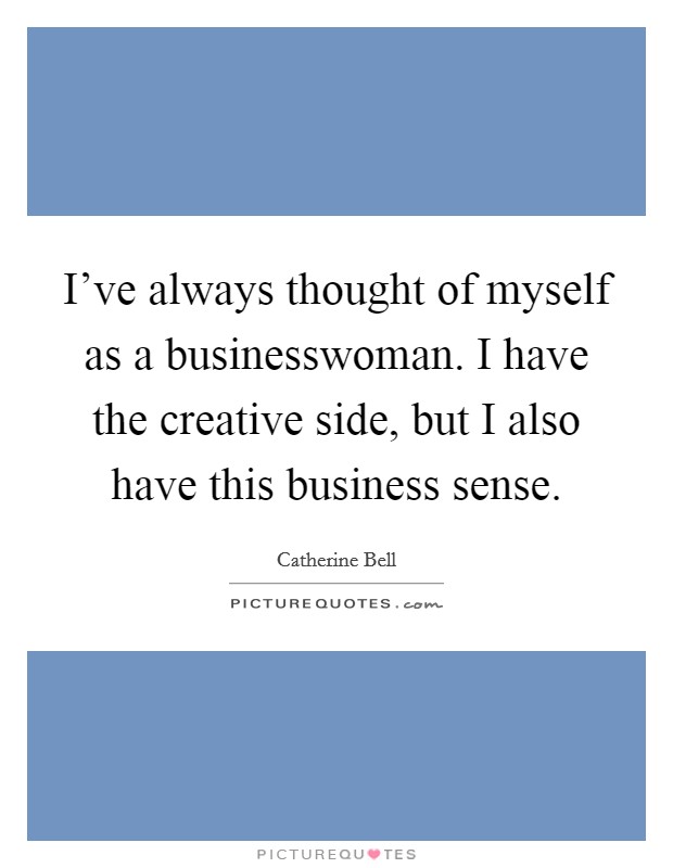 I've always thought of myself as a businesswoman. I have the creative side, but I also have this business sense. Picture Quote #1