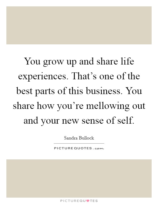 You grow up and share life experiences. That's one of the best parts of this business. You share how you're mellowing out and your new sense of self. Picture Quote #1