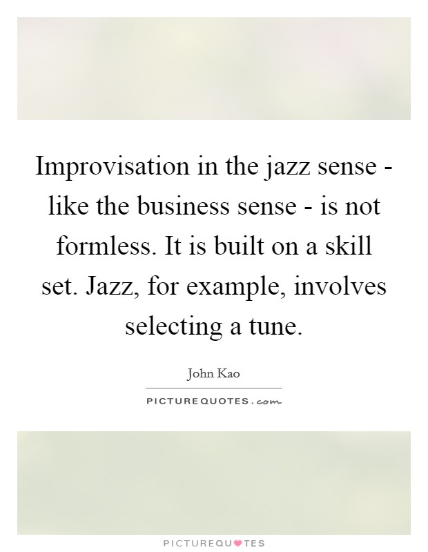 Improvisation in the jazz sense - like the business sense - is not formless. It is built on a skill set. Jazz, for example, involves selecting a tune. Picture Quote #1