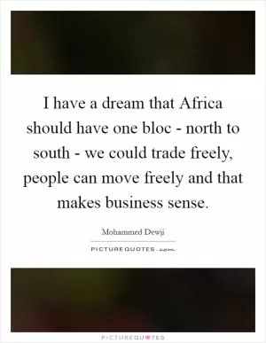 I have a dream that Africa should have one bloc - north to south - we could trade freely, people can move freely and that makes business sense Picture Quote #1
