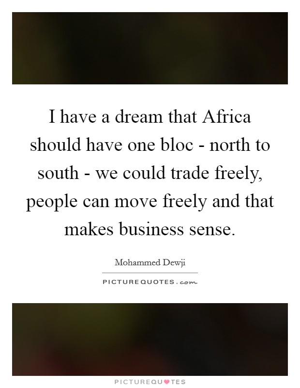 I have a dream that Africa should have one bloc - north to south - we could trade freely, people can move freely and that makes business sense. Picture Quote #1