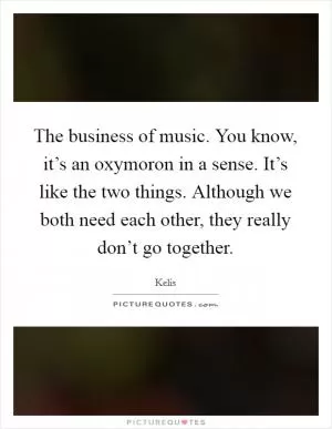 The business of music. You know, it’s an oxymoron in a sense. It’s like the two things. Although we both need each other, they really don’t go together Picture Quote #1