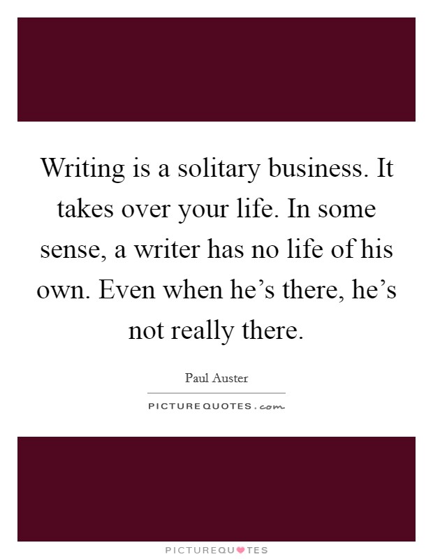 Writing is a solitary business. It takes over your life. In some sense, a writer has no life of his own. Even when he's there, he's not really there. Picture Quote #1
