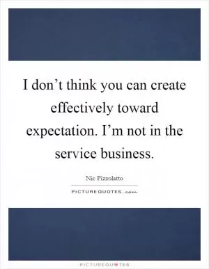 I don’t think you can create effectively toward expectation. I’m not in the service business Picture Quote #1