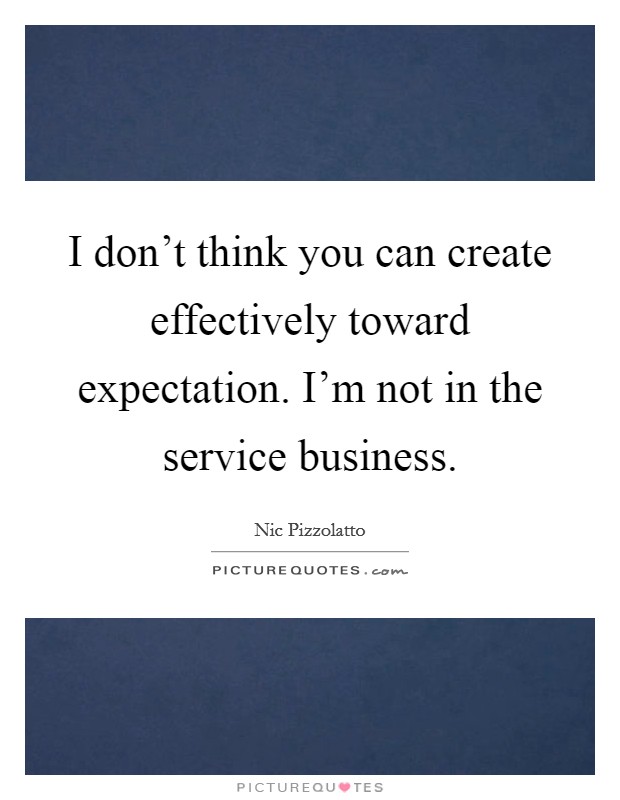 I don't think you can create effectively toward expectation. I'm not in the service business. Picture Quote #1