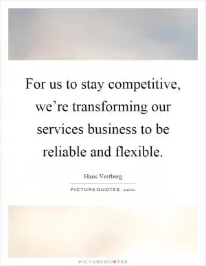 For us to stay competitive, we’re transforming our services business to be reliable and flexible Picture Quote #1