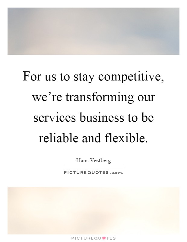 For us to stay competitive, we're transforming our services business to be reliable and flexible. Picture Quote #1