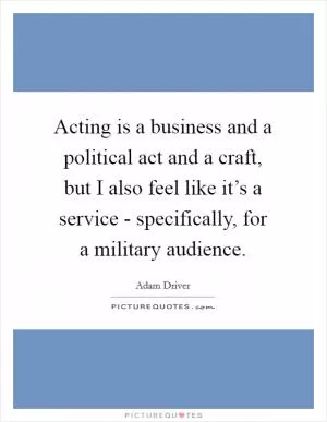 Acting is a business and a political act and a craft, but I also feel like it’s a service - specifically, for a military audience Picture Quote #1