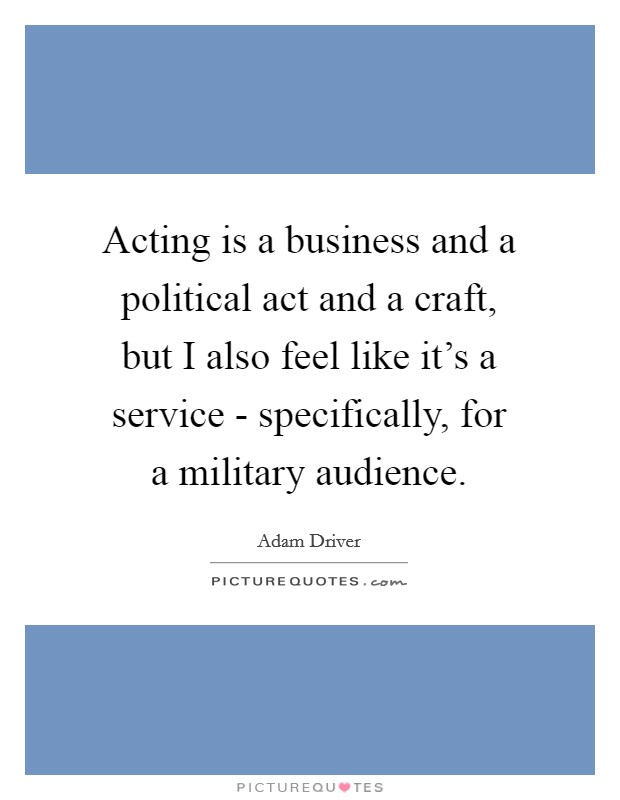 Acting is a business and a political act and a craft, but I also feel like it's a service - specifically, for a military audience. Picture Quote #1