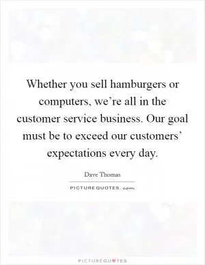Whether you sell hamburgers or computers, we’re all in the customer service business. Our goal must be to exceed our customers’ expectations every day Picture Quote #1