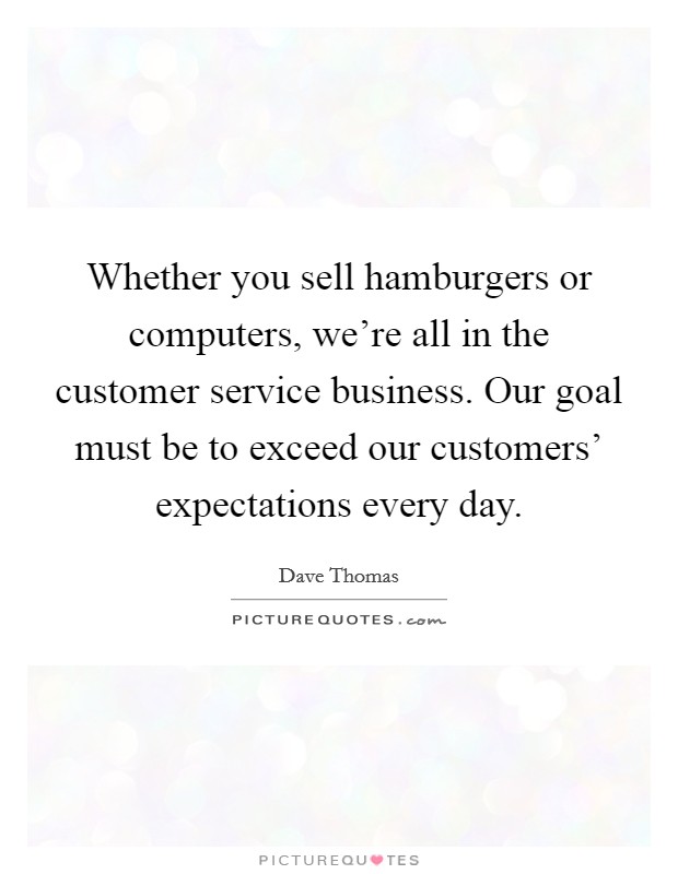 Whether you sell hamburgers or computers, we're all in the customer service business. Our goal must be to exceed our customers' expectations every day. Picture Quote #1