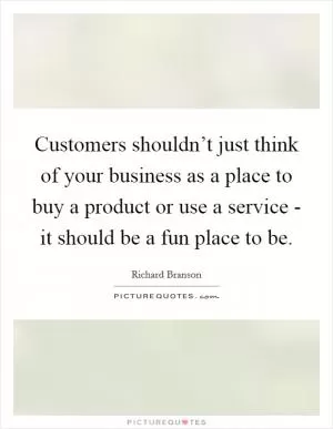 Customers shouldn’t just think of your business as a place to buy a product or use a service - it should be a fun place to be Picture Quote #1