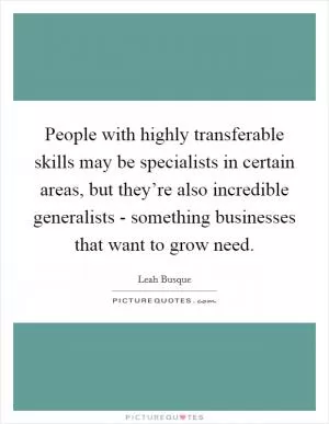 People with highly transferable skills may be specialists in certain areas, but they’re also incredible generalists - something businesses that want to grow need Picture Quote #1