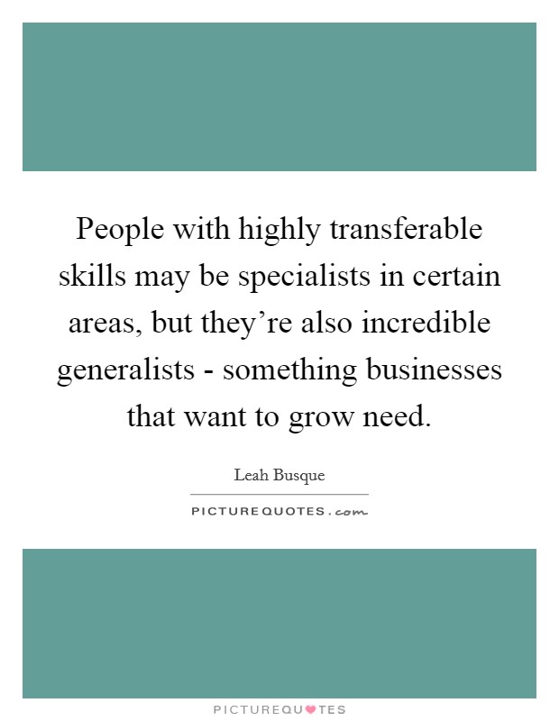People with highly transferable skills may be specialists in certain areas, but they're also incredible generalists - something businesses that want to grow need. Picture Quote #1