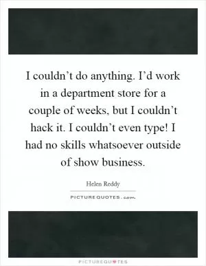 I couldn’t do anything. I’d work in a department store for a couple of weeks, but I couldn’t hack it. I couldn’t even type! I had no skills whatsoever outside of show business Picture Quote #1