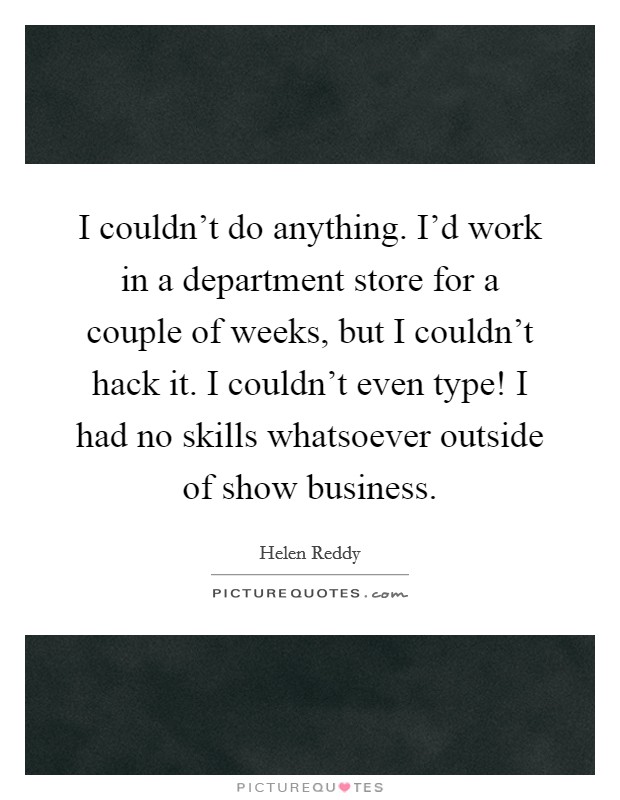 I couldn't do anything. I'd work in a department store for a couple of weeks, but I couldn't hack it. I couldn't even type! I had no skills whatsoever outside of show business. Picture Quote #1