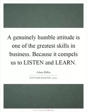 A genuinely humble attitude is one of the greatest skills in business. Because it compels us to LISTEN and LEARN Picture Quote #1
