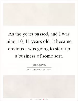 As the years passed, and I was nine, 10, 11 years old, it became obvious I was going to start up a business of some sort Picture Quote #1