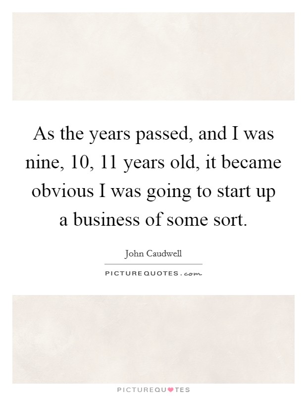 As the years passed, and I was nine, 10, 11 years old, it became obvious I was going to start up a business of some sort. Picture Quote #1