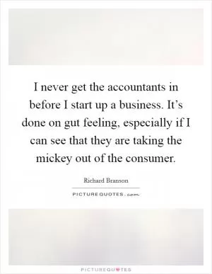I never get the accountants in before I start up a business. It’s done on gut feeling, especially if I can see that they are taking the mickey out of the consumer Picture Quote #1