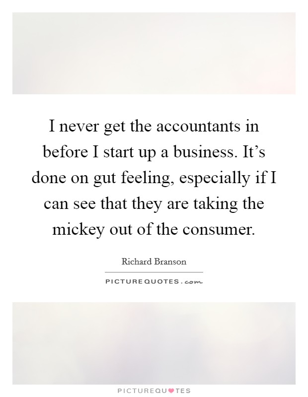 I never get the accountants in before I start up a business. It's done on gut feeling, especially if I can see that they are taking the mickey out of the consumer. Picture Quote #1