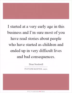 I started at a very early age in this business and I’m sure most of you have read stories about people who have started as children and ended up in very difficult lives and bad consequences Picture Quote #1