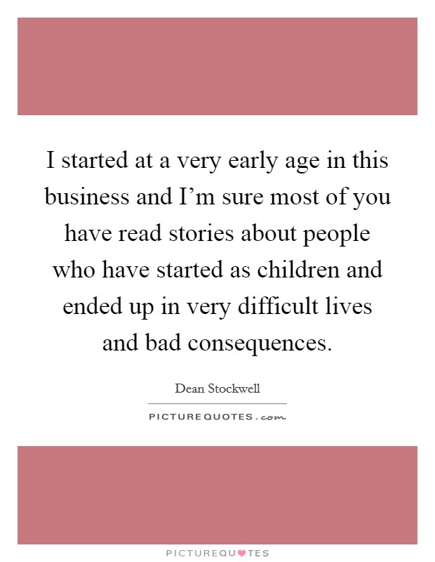 I started at a very early age in this business and I'm sure most of you have read stories about people who have started as children and ended up in very difficult lives and bad consequences. Picture Quote #1