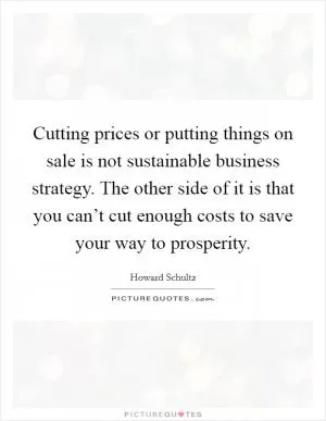 Cutting prices or putting things on sale is not sustainable business strategy. The other side of it is that you can’t cut enough costs to save your way to prosperity Picture Quote #1