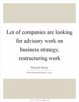 Lot of companies are looking for advisory work on business strategy, restructuring work Picture Quote #1
