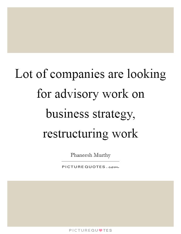 Lot of companies are looking for advisory work on business strategy, restructuring work Picture Quote #1