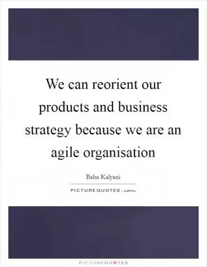 We can reorient our products and business strategy because we are an agile organisation Picture Quote #1
