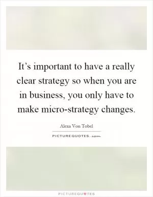 It’s important to have a really clear strategy so when you are in business, you only have to make micro-strategy changes Picture Quote #1