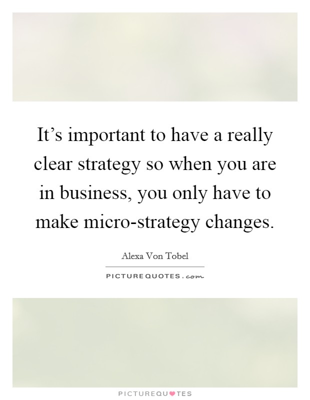 It’s important to have a really clear strategy so when you are in business, you only have to make micro-strategy changes Picture Quote #1