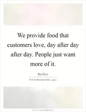 We provide food that customers love, day after day after day. People just want more of it Picture Quote #1