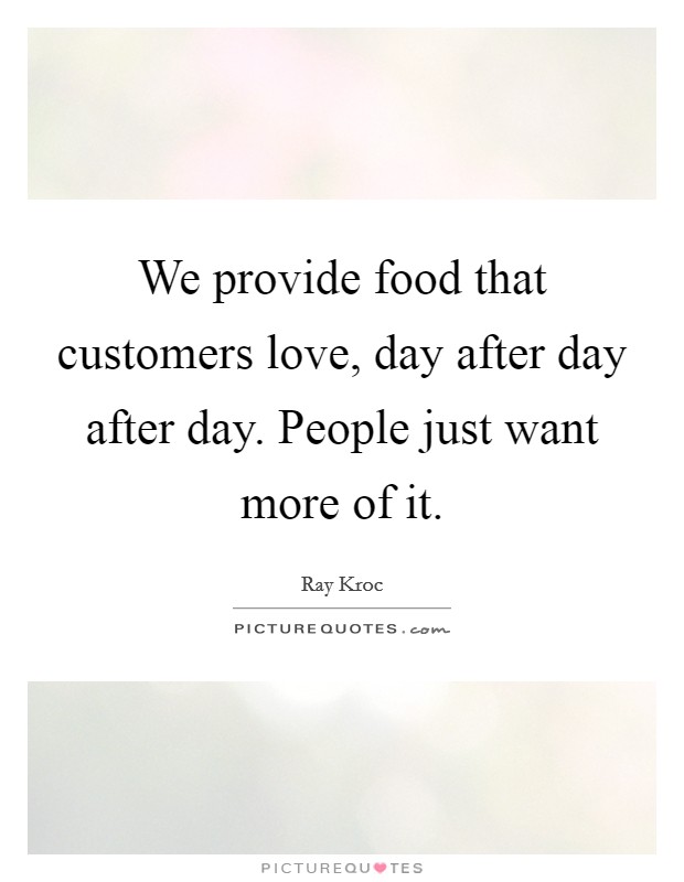 We provide food that customers love, day after day after day. People just want more of it. Picture Quote #1