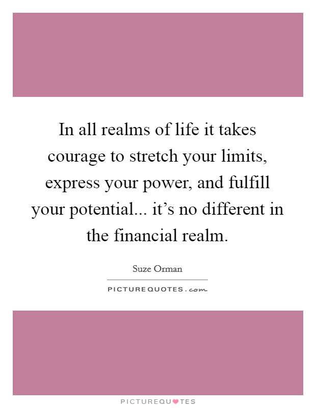 In all realms of life it takes courage to stretch your limits, express your power, and fulfill your potential... it's no different in the financial realm. Picture Quote #1